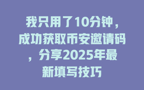 我只用了10分钟，成功获取币安邀请码，分享2025年最新填写技巧 一