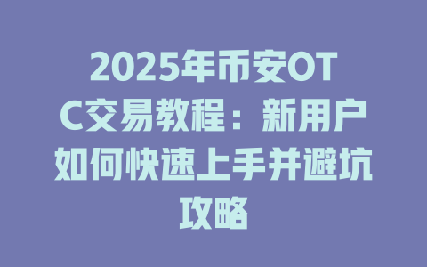2025年币安OTC交易教程：新用户如何快速上手并避坑攻略 一