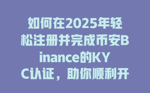 如何在2025年轻松注册并完成币安Binance的KYC认证，助你顺利开始加密投资之旅 一