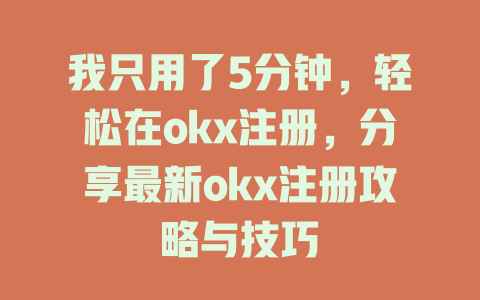 我只用了5分钟，轻松在okx注册，分享最新okx注册攻略与技巧 一