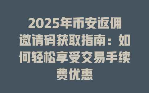 2025年币安返佣邀请码获取指南:如何轻松享受交易手续费优惠 一