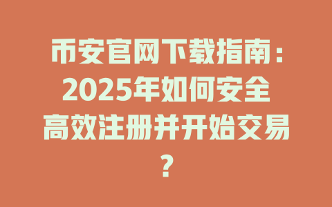 币安官网下载指南:2025年如何安全高效注册并开始交易? 一