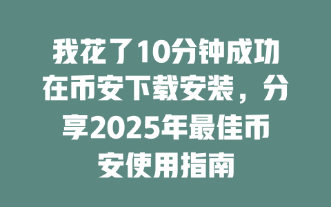 我花了10分钟成功在币安下载安装,分享2025年最佳币安使用指南 一