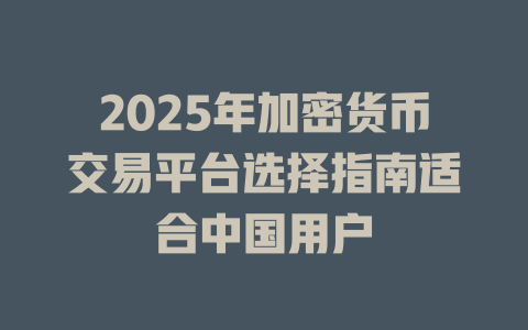 2025年加密货币交易平台选择指南适合中国用户 一