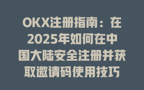 OKX注册指南：在2025年如何在中国大陆安全注册并获取邀请码使用技巧 一