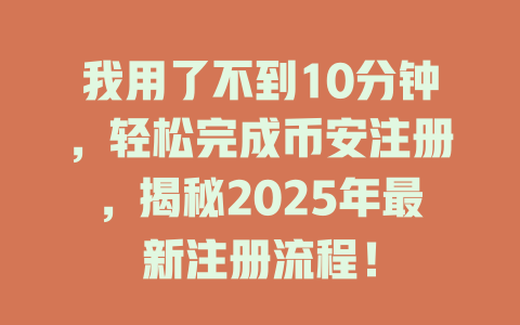 我用了不到10分钟，轻松完成币安注册，揭秘2025年最新注册流程！ 一