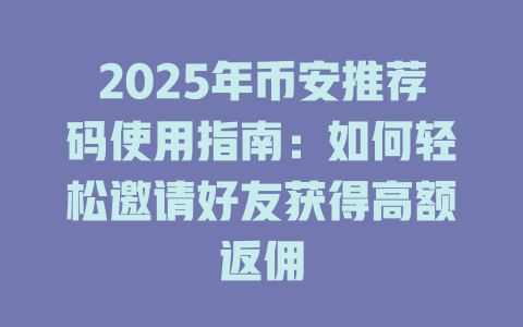 2025年币安推荐码使用指南:如何轻松邀请好友获得高额返佣 一