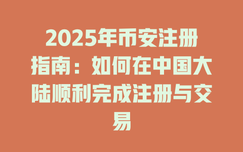2025年币安注册指南：如何在中国大陆顺利完成注册与交易 一