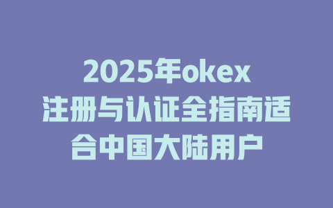2025年okex注册与认证全指南适合中国大陆用户 一