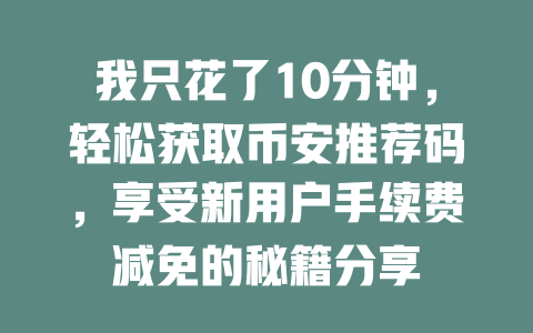 我只花了10分钟，轻松获取币安推荐码，享受新用户手续费减免的秘籍分享 一