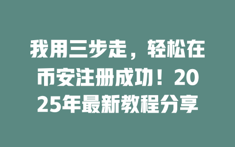 我用三步走，轻松在币安注册成功！2025年最新教程分享 一