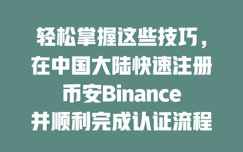 轻松掌握这些技巧，在中国大陆快速注册币安Binance并顺利完成认证流程！ 一
