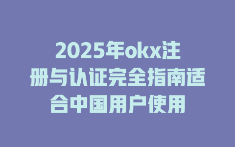 2025年okx注册与认证完全指南适合中国用户使用 一