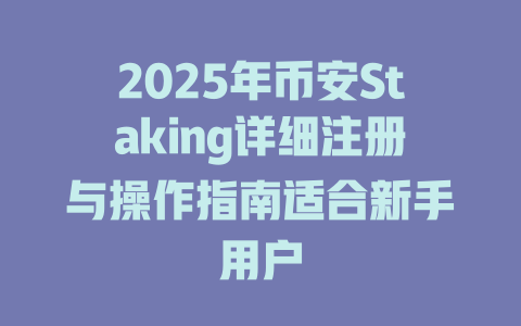 2025年币安Staking详细注册与操作指南适合新手用户 一