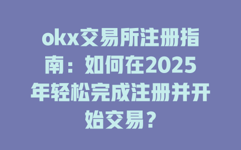 okx交易所注册指南:如何在2025年轻松完成注册并开始交易? 一