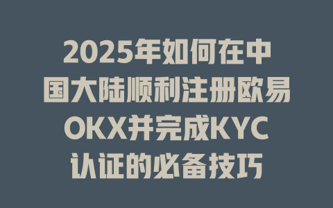 2025年如何在中国大陆顺利注册欧易OKX并完成KYC认证的必备技巧 一