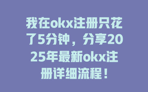 我在okx注册只花了5分钟,分享2025年最新okx注册详细流程! 一