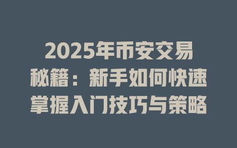 2025年币安交易秘籍:新手如何快速掌握入门技巧与策略 一