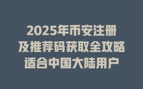 2025年币安注册及推荐码获取全攻略适合中国大陆用户 一