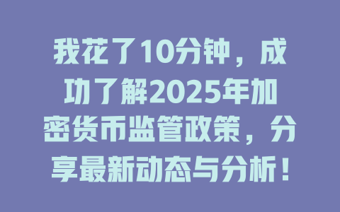我花了10分钟,成功了解2025年加密货币监管政策,分享最新动态与分析! 一
