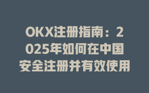 OKX注册指南：2025年如何在中国安全注册并有效使用 一