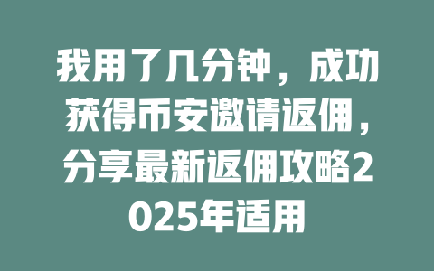 我用了几分钟，成功获得币安邀请返佣，分享最新返佣攻略2025年适用 一