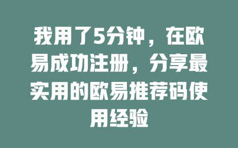 我用了5分钟，在欧易成功注册，分享最实用的欧易推荐码使用经验 一