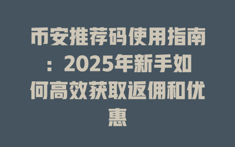 币安推荐码使用指南:2025年新手如何高效获取返佣和优惠 一