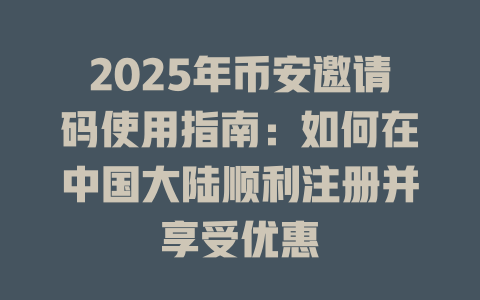 2025年币安邀请码使用指南：如何在中国大陆顺利注册并享受优惠 一