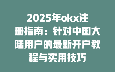 2025年okx注册指南:针对中国大陆用户的最新开户教程与实用技巧 一