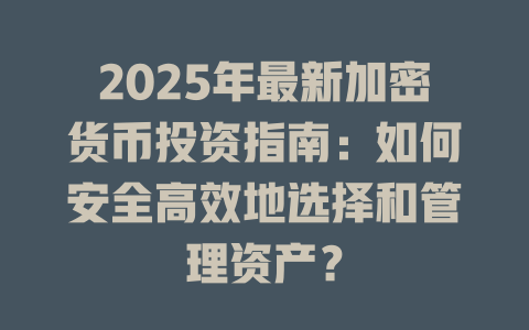 2025年最新加密货币投资指南:如何安全高效地选择和管理资产? 一