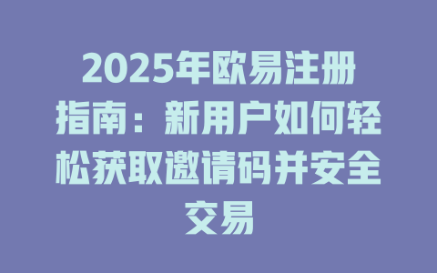 2025年欧易注册指南:新用户如何轻松获取邀请码并安全交易 一