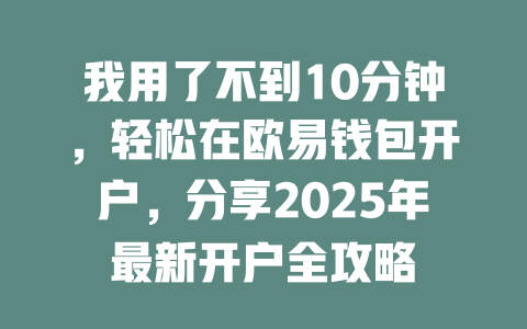 我用了不到10分钟,轻松在欧易钱包开户,分享2025年最新开户全攻略 一
