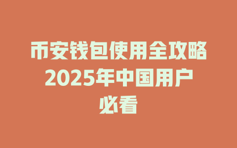币安钱包使用全攻略2025年中国用户必看 一