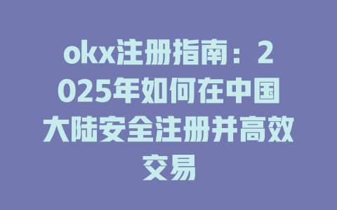 okx注册指南:2025年如何在中国大陆安全注册并高效交易 一