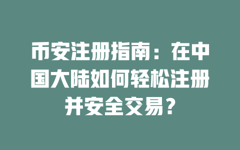 币安注册指南:在中国大陆如何轻松注册并安全交易? 一