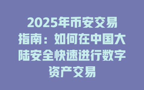 2025年币安交易指南：如何在中国大陆安全快速进行数字资产交易 一
