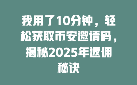 我用了10分钟，轻松获取币安邀请码，揭秘2025年返佣秘诀 一
