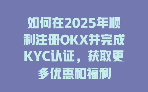 如何在2025年顺利注册OKX并完成KYC认证,获取更多优惠和福利 一