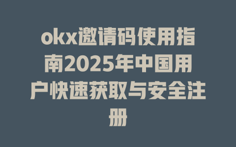okx邀请码使用指南2025年中国用户快速获取与安全注册 一