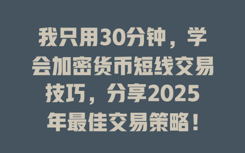 我只用30分钟，学会加密货币短线交易技巧，分享2025年最佳交易策略！ 一