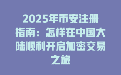 2025年币安注册指南:怎样在中国大陆顺利开启加密交易之旅 一