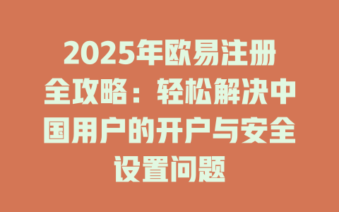 2025年欧易注册全攻略：轻松解决中国用户的开户与安全设置问题 一