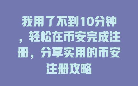 我用了不到10分钟,轻松在币安完成注册,分享实用的币安注册攻略 一