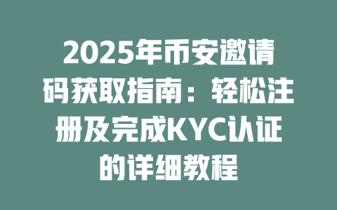 2025年币安邀请码获取指南:轻松注册及完成KYC认证的详细教程 一