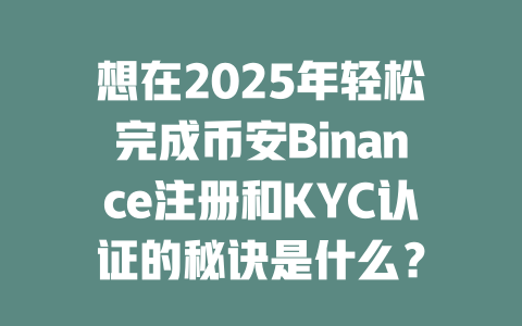 想在2025年轻松完成币安Binance注册和KYC认证的秘诀是什么？ 一
