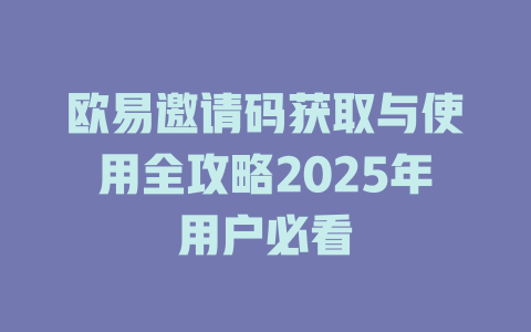 欧易邀请码获取与使用全攻略2025年用户必看 一