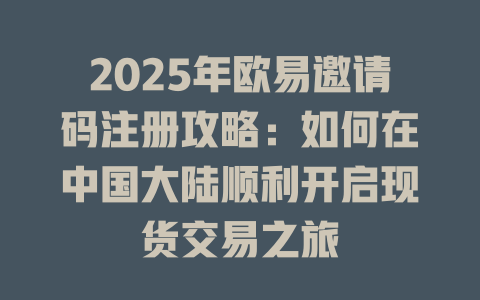 2025年欧易邀请码注册攻略：如何在中国大陆顺利开启现货交易之旅 一