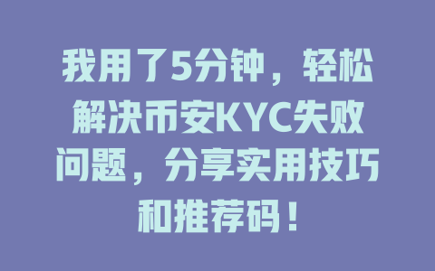 我用了5分钟,轻松解决币安KYC失败问题,分享实用技巧和推荐码! 一