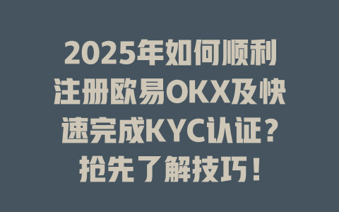 2025年如何顺利注册欧易OKX及快速完成KYC认证?抢先了解技巧! 一